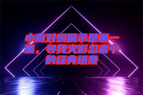 小南對蝎展示是哪一集，尋找火影忍者中的經典場景