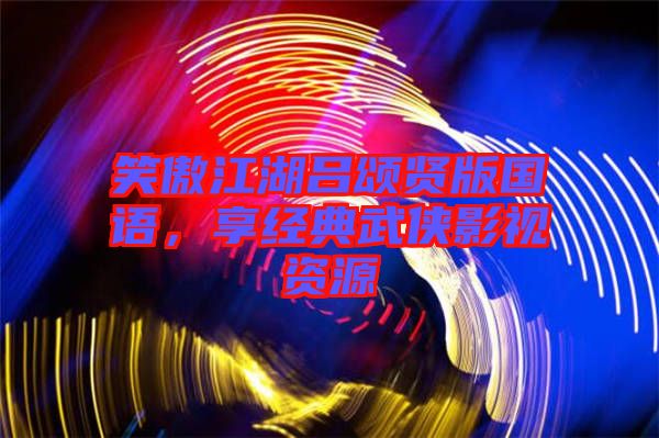 笑傲江湖呂頌賢版國(guó)語，享經(jīng)典武俠影視資源