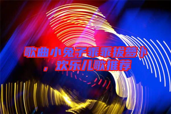 歌曲小兔子乖乖拔蘿卜，歡樂兒歌推薦