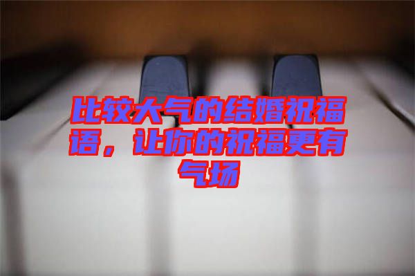 比較大氣的結(jié)婚祝福語，讓你的祝福更有氣場