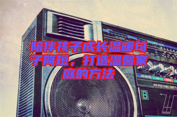 陪伴孩子成長溫暖句子簡短，打造溫馨家庭的方法