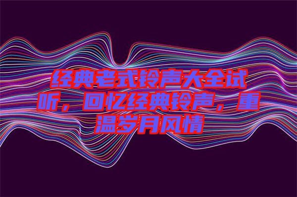 經(jīng)典老式鈴聲大全試聽，回憶經(jīng)典鈴聲，重溫歲月風(fēng)情