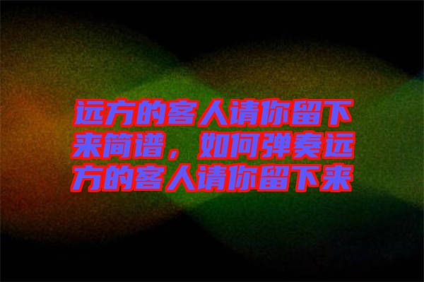 遠(yuǎn)方的客人請(qǐng)你留下來(lái)簡(jiǎn)譜，如何彈奏遠(yuǎn)方的客人請(qǐng)你留下來(lái)