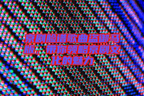 京劇臉譜歌曲盜御馬版，帶你領(lǐng)略京劇文化的魅力