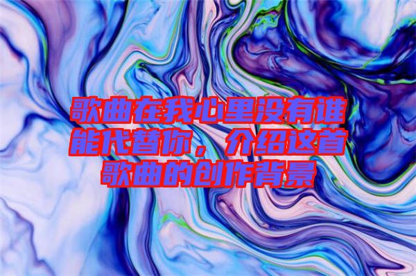 歌曲在我心里沒有誰能代替你，介紹這首歌曲的創(chuàng)作背景
