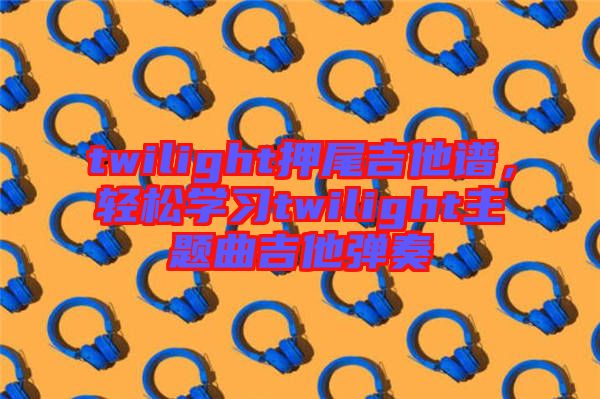 twilight押尾吉他譜，輕松學(xué)習(xí)twilight主題曲吉他彈奏