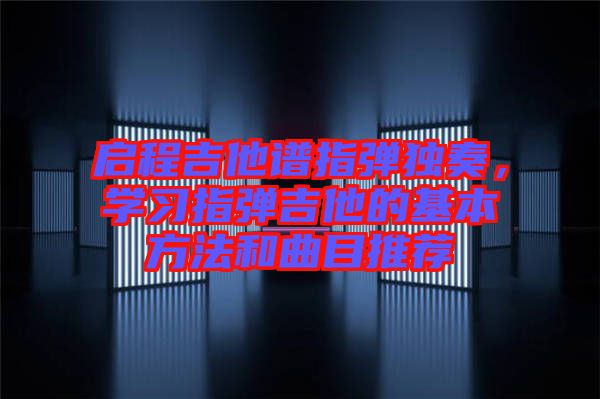 啟程吉他譜指彈獨(dú)奏，學(xué)習(xí)指彈吉他的基本方法和曲目推薦