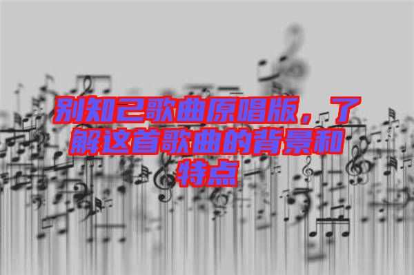 別知己歌曲原唱版，了解這首歌曲的背景和特點(diǎn)