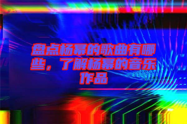 盤點(diǎn)楊冪的歌曲有哪些，了解楊冪的音樂(lè)作品