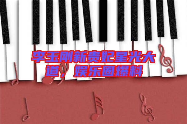 李玉剛新貴妃星光大道，娛樂圈爆料