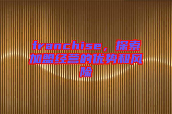 franchise，探索加盟經(jīng)營的優(yōu)勢(shì)和風(fēng)險(xiǎn)