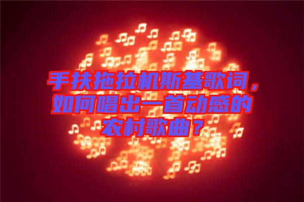 手扶拖拉機(jī)斯基歌詞，如何唱出一首動感的農(nóng)村歌曲？