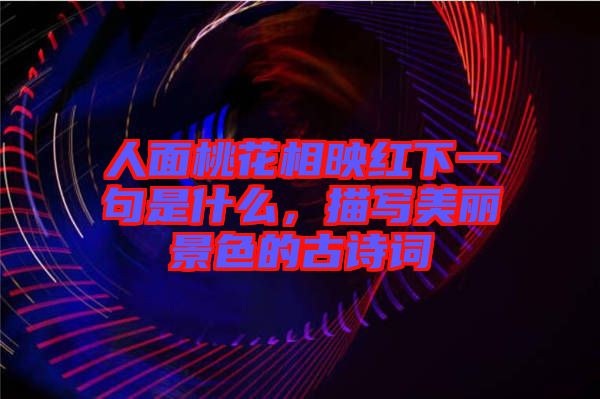 人面桃花相映紅下一句是什么，描寫美麗景色的古詩(shī)詞