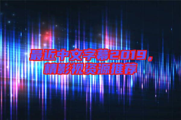 最近中文字幕2019，精影視資源推薦