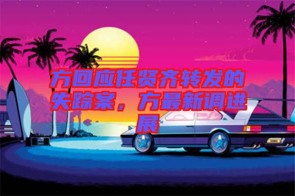 方回應(yīng)任賢齊轉(zhuǎn)發(fā)的失蹤案，方最新調(diào)進(jìn)展