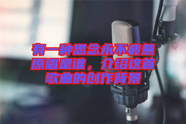 有一種思念永不疲憊原唱是誰(shuí)，介紹這首歌曲的創(chuàng)作背景