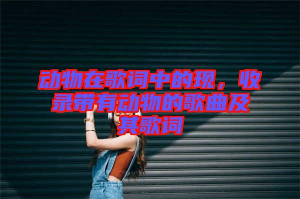 動物在歌詞中的現(xiàn)，收錄帶有動物的歌曲及其歌詞