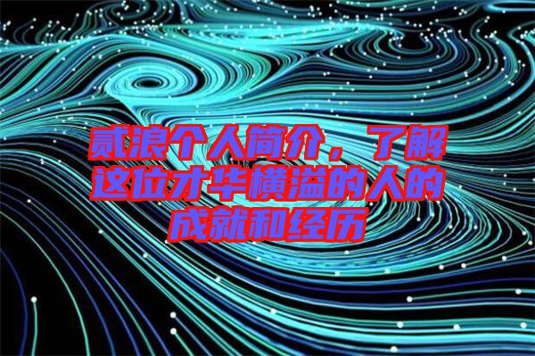 貳浪個(gè)人簡(jiǎn)介，了解這位才華橫溢的人的成就和經(jīng)歷