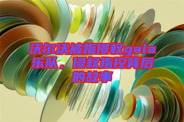 沃爾沃被指侵權(quán)gala樂隊(duì)，侵權(quán)指控背后的故事