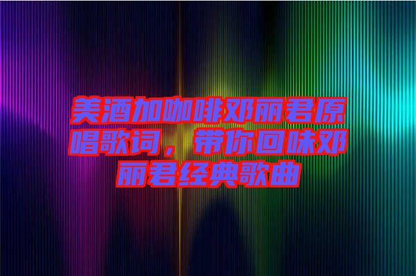 美酒加咖啡鄧麗君原唱歌詞，帶你回味鄧麗君經(jīng)典歌曲