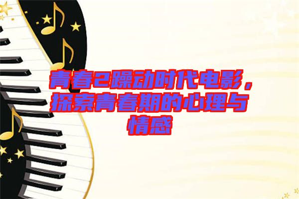 青春2躁動(dòng)時(shí)代電影，探索青春期的心理與情感