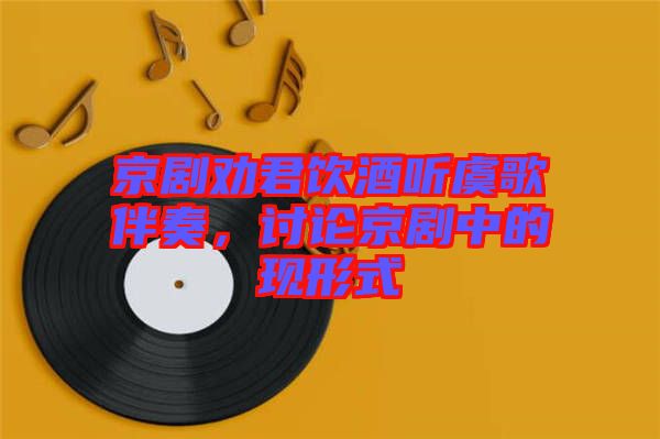 京劇勸君飲酒聽(tīng)虞歌伴奏，討論京劇中的現(xiàn)形式