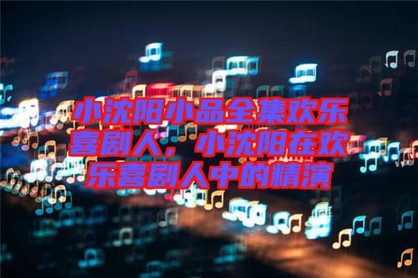 小沈陽小品全集歡樂喜劇人，小沈陽在歡樂喜劇人中的精演
