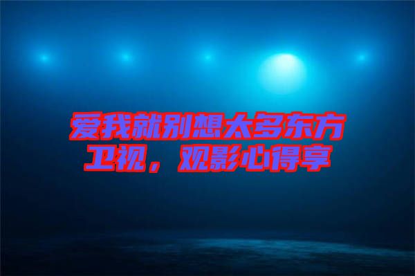 愛(ài)我就別想太多東方衛(wèi)視，觀影心得享