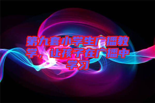 第九套小學(xué)生廣播教學(xué)，讓孩子在廣播中學(xué)習(xí)