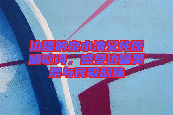 邊疆的泉水清又純原唱歌詞，感受邊疆美景與民歌韻味