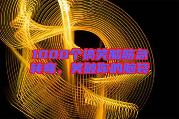 1000個(gè)搞笑腦筋急轉(zhuǎn)彎，笑破你的腦袋