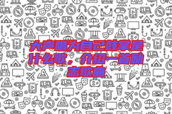 大聲唱為自己鼓掌是什么歌，介紹一首勵志歌曲