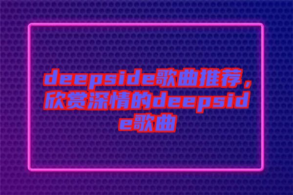 deepside歌曲推薦，欣賞深情的deepside歌曲