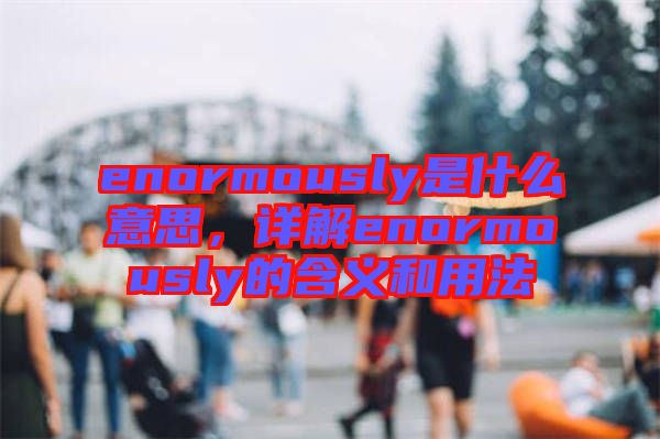 enormously是什么意思，詳解enormously的含義和用法