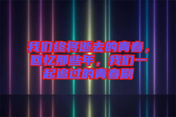 我們終將逝去的青春，回憶那些年，我們一起追過的青春劇