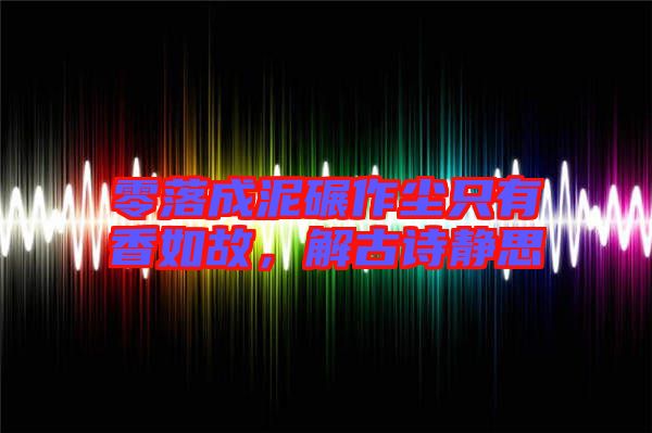 零落成泥碾作塵只有香如故，解古詩靜思