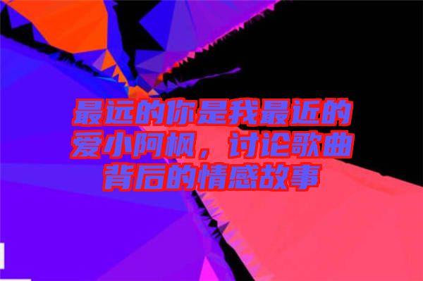 最遠的你是我最近的愛小阿楓，討論歌曲背后的情感故事
