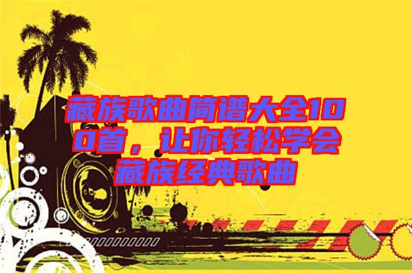 藏族歌曲簡(jiǎn)譜大全100首，讓你輕松學(xué)會(huì)藏族經(jīng)典歌曲