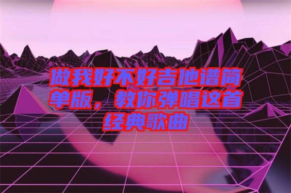 做我好不好吉他譜簡(jiǎn)單版，教你彈唱這首經(jīng)典歌曲