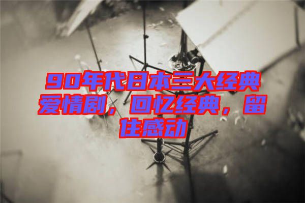 90年代日本三大經(jīng)典愛(ài)情劇，回憶經(jīng)典，留住感動(dòng)