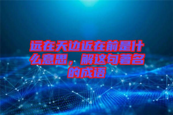 遠(yuǎn)在天邊近在前是什么意思，解這句著名的成語(yǔ)