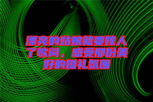漂亮的姑娘就要嫁人了歌詞，感受那份美好的婚禮氛圍