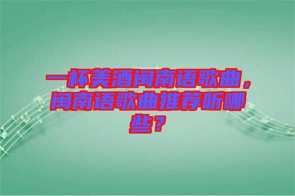 一杯美酒閩南語歌曲，閩南語歌曲推薦聽哪些？
