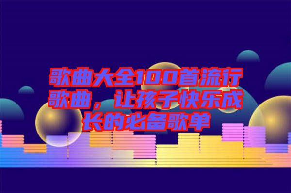 歌曲大全100首流行歌曲，讓孩子快樂成長(zhǎng)的必備歌單