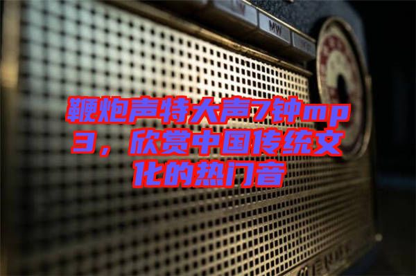 鞭炮聲特大聲7鐘mp3，欣賞中國(guó)傳統(tǒng)文化的熱門(mén)音