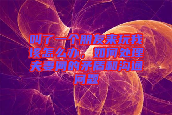叫了一個(gè)朋友來玩我該怎么辦，如何處理夫妻間的矛盾和溝通問題