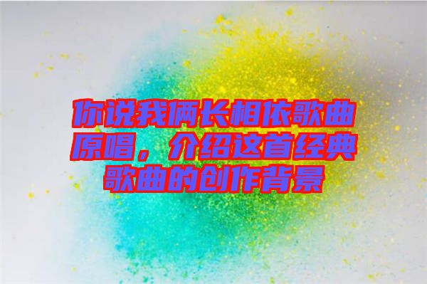 你說我倆長相依歌曲原唱，介紹這首經(jīng)典歌曲的創(chuàng)作背景
