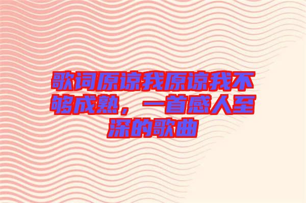 歌詞原諒我原諒我不夠成熟，一首感人至深的歌曲