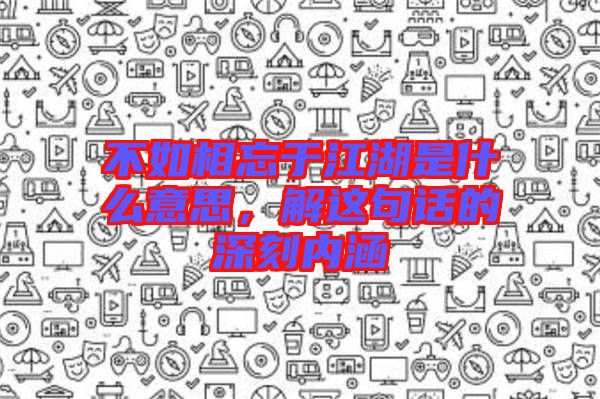 不如相忘于江湖是什么意思，解這句話的深刻內(nèi)涵