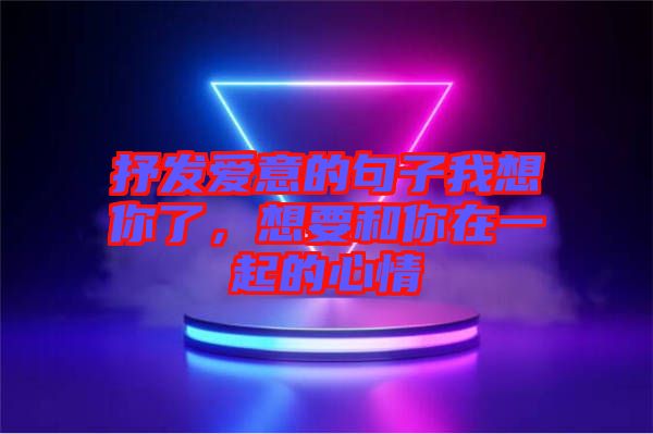 抒發(fā)愛意的句子我想你了，想要和你在一起的心情